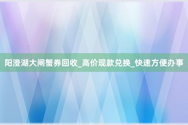 阳澄湖大闸蟹券回收_高价现款兑换_快速方便办事