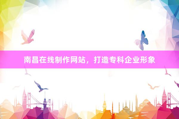 南昌在线制作网站，打造专科企业形象
