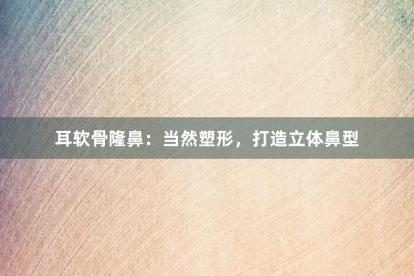 耳软骨隆鼻：当然塑形，打造立体鼻型