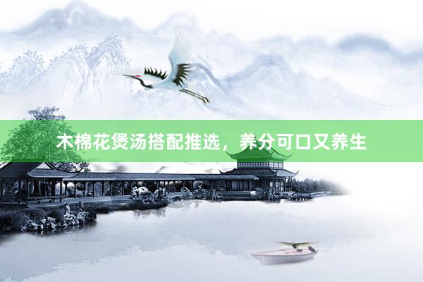木棉花煲汤搭配推选，养分可口又养生