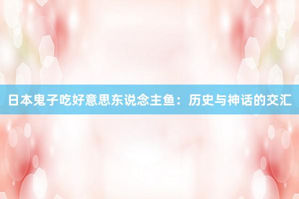 日本鬼子吃好意思东说念主鱼：历史与神话的交汇